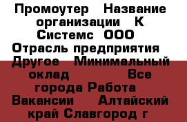 Промоутер › Название организации ­ К Системс, ООО › Отрасль предприятия ­ Другое › Минимальный оклад ­ 35 000 - Все города Работа » Вакансии   . Алтайский край,Славгород г.